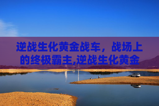 逆战生化黄金战车,战场上的终极霸主,逆战生化黄金战车怎么获得-第1张图片-游戏守望资讯网 逆战生化黄金战车,战场上的终极霸主,逆战生化黄金战车怎么获得-第1张图片-游戏守望资讯网