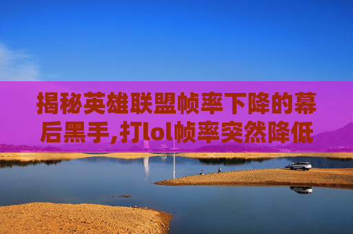 揭秘英雄联盟帧率下降的幕后黑手,打lol帧率突然降低怎么办-第1张图片-游戏守望资讯网