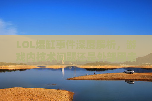LOL爆缸事件深度解析,游戏内技术问题还是外部因素?-第1张图片-游戏守望资讯网 LOL爆缸事件深度解析,游戏内技术问题还是外部因素?-第1张图片-游戏守望资讯网