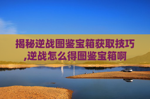 揭秘逆战图鉴宝箱获取技巧,逆战怎么得图鉴宝箱啊-第1张图片-游戏守望资讯网 揭秘逆战图鉴宝箱获取技巧,逆战怎么得图鉴宝箱啊-第1张图片-游戏守望资讯网