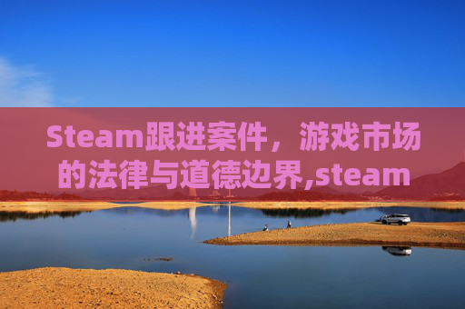 Steam跟进案件,游戏市场的法律与道德边界,steam案件查询在哪-第1张图片-游戏守望资讯网 Steam跟进案件,游戏市场的法律与道德边界,steam案件查询在哪-第1张图片-游戏守望资讯网