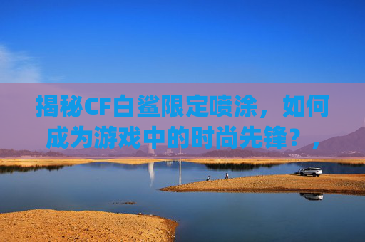 揭秘CF白鲨限定喷涂，如何成为游戏中的时尚先锋？,cfcop白鲨-第1张图片-游戏守望资讯网