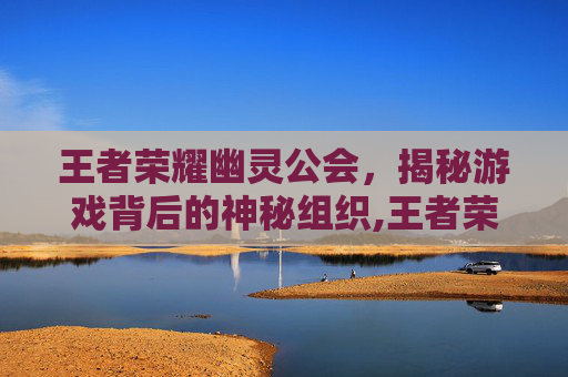 王者荣耀幽灵公会,揭秘游戏背后的神秘组织,王者荣耀幽灵公会怎么加入-第1张图片-游戏守望资讯网 王者荣耀幽灵公会,揭秘游戏背后的神秘组织,王者荣耀幽灵公会怎么加入-第1张图片-游戏守望资讯网