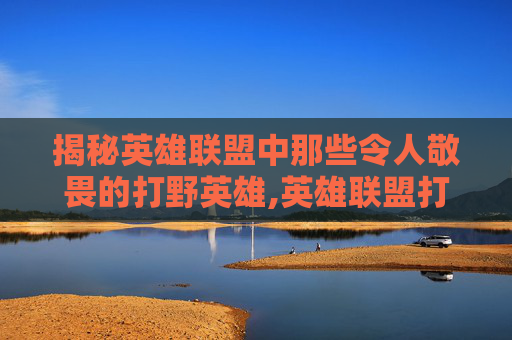 揭秘英雄联盟中那些令人敬畏的打野英雄,英雄联盟打野谁最强