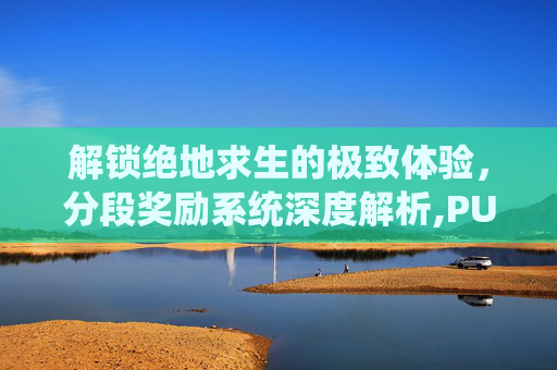 解锁绝地求生的极致体验，分段奖励系统深度解析,PUBG分段等级