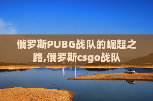 俄罗斯PUBG战队的崛起之路,俄罗斯csgo战队