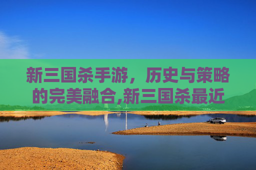 新三国杀手游，历史与策略的完美融合,新三国杀最近上线武将
