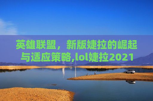 英雄联盟，新版婕拉的崛起与适应策略,lol婕拉2021