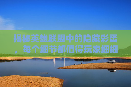 揭秘英雄联盟中的隐藏彩蛋，每个细节都值得玩家细细品味,英雄联盟中的彩蛋