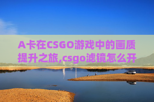 A卡在CSGO游戏中的画质提升之旅,csgo滤镜怎么开