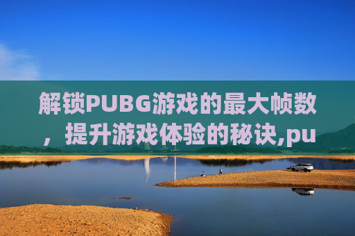 解锁PUBG游戏的最大帧数，提升游戏体验的秘诀,pubg解锁90帧