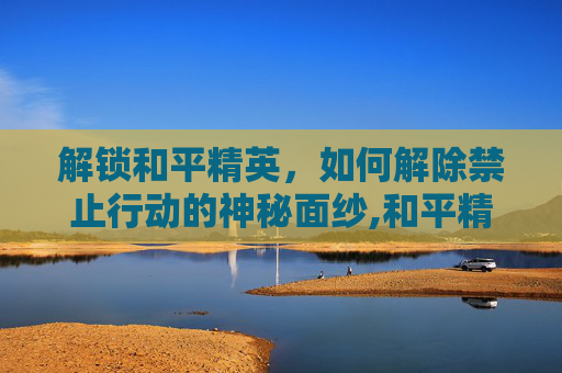 解锁和平精英，如何解除禁止行动的神秘面纱,和平精英怎样解除禁止行动设置