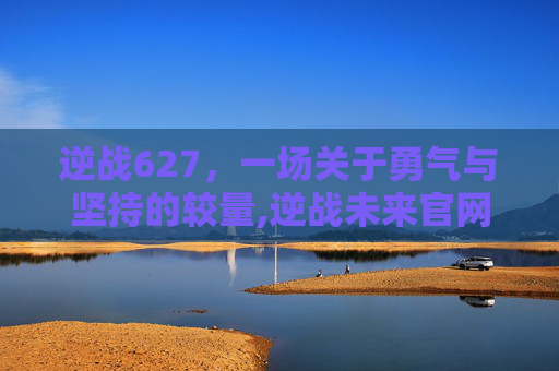 逆战627，一场关于勇气与坚持的较量,逆战未来官网