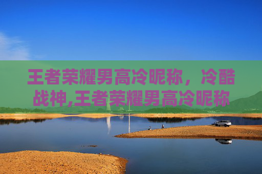 王者荣耀男高冷昵称，冷酷战神,王者荣耀男高冷昵称英文