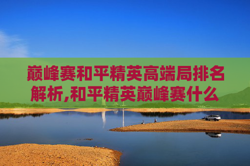 巅峰赛和平精英高端局排名解析,和平精英巅峰赛什么段位最高