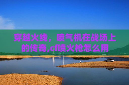 穿越火线，喷气机在战场上的传奇,cf喷火枪怎么用