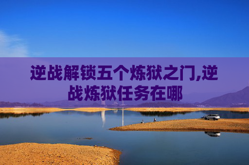 逆战解锁五个炼狱之门,逆战炼狱任务在哪
