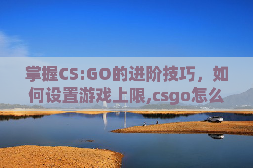 掌握CS:GO的进阶技巧，如何设置游戏上限,csgo怎么限制到60帧