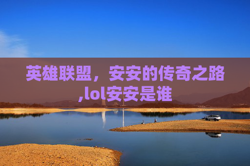 英雄联盟，安安的传奇之路,lol安安是谁