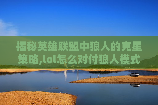 揭秘英雄联盟中狼人的克星策略,lol怎么对付狼人模式