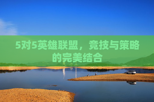 5对5英雄联盟，竞技与策略的完美结合