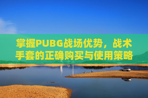 掌握PUBG战场优势，战术手套的正确购买与使用策略,战术手套绝地求生