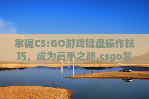 掌握CS:GO游戏键盘操作技巧，成为高手之路,csgo怎么输入键位