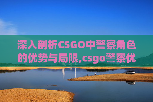 深入剖析CSGO中警察角色的优势与局限,csgo警察优势和缺点有哪些