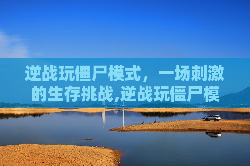 逆战玩僵尸模式，一场刺激的生存挑战,逆战玩僵尸模式用什么枪好