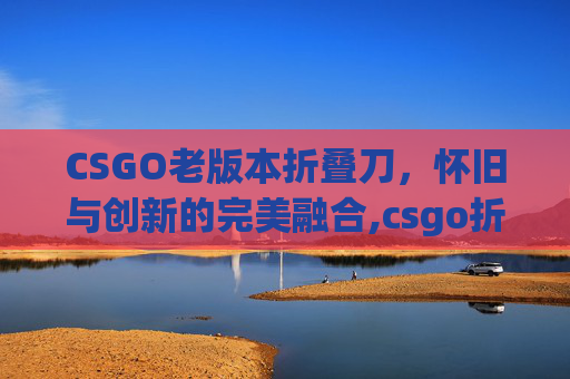 CSGO老版本折叠刀，怀旧与创新的完美融合,csgo折叠刀和折刀区别