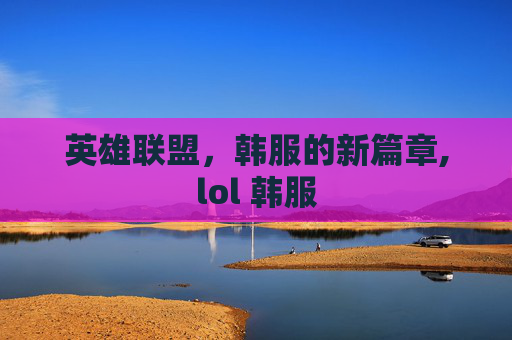 英雄联盟，韩服的新篇章,lol 韩服