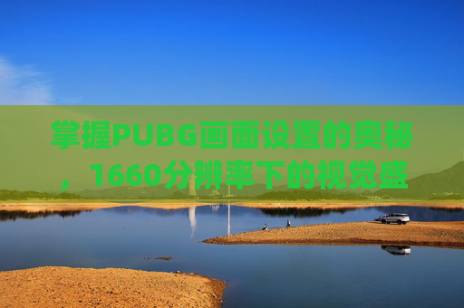 掌握PUBG画面设置的奥秘，1660分辨率下的视觉盛宴,pubg画面设置怎么调最好