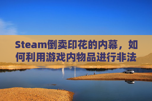 Steam倒卖印花的内幕，如何利用游戏内物品进行非法交易？,steam怎么批量出售印花