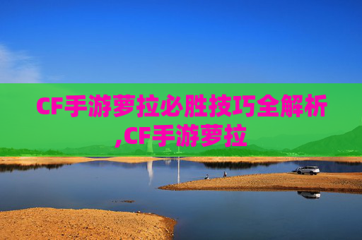 CF手游萝拉必胜技巧全解析,CF手游萝拉-第1张图片-游戏守望资讯网 CF手游萝拉必胜技巧全解析,CF手游萝拉-第1张图片-游戏守望资讯网