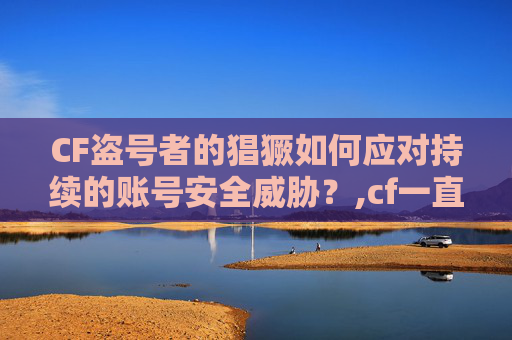 CF盗号者的猖獗如何应对持续的账号安全威胁?,cf一直被盗怎么办啊-第1张图片-游戏守望资讯网 CF盗号者的猖獗如何应对持续的账号安全威胁?,cf一直被盗怎么办啊-第1张图片-游戏守望资讯网