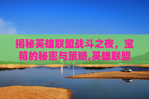 揭秘英雄联盟战斗之夜,宝箱的秘密与策略,英雄联盟战斗之夜宝箱-第1张图片-游戏守望资讯网 揭秘英雄联盟战斗之夜,宝箱的秘密与策略,英雄联盟战斗之夜宝箱-第1张图片-游戏守望资讯网