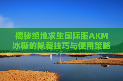 揭秘绝地求生国际服AKM冰糖的隐藏技巧与使用策略,PUBG国际服a-第1张图片-游戏守望资讯网 揭秘绝地求生国际服AKM冰糖的隐藏技巧与使用策略,PUBG国际服a-第1张图片-游戏守望资讯网