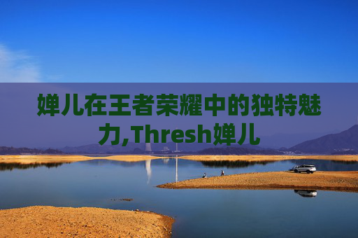 婵儿在王者荣耀中的独特魅力,Thresh婵儿-第1张图片-游戏守望资讯网