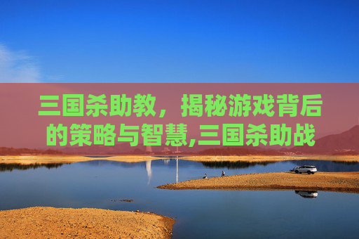 三国杀助教,揭秘游戏背后的策略与智慧,三国杀助战是什么意思-第1张图片-游戏守望资讯网 三国杀助教,揭秘游戏背后的策略与智慧,三国杀助战是什么意思-第1张图片-游戏守望资讯网