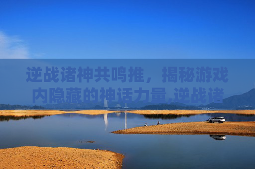 逆战诸神共鸣推，揭秘游戏内隐藏的神话力量,逆战诸神共鸣推荐阵容-第1张图片-游戏守望资讯网