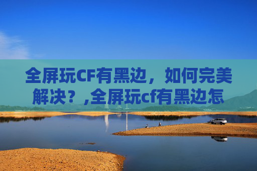 全屏玩CF有黑边，如何完美解决？,全屏玩cf有黑边怎么办-第1张图片-游戏守望资讯网