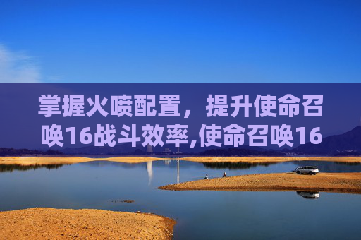 掌握火喷配置,提升使命召唤16战斗效率,使命召唤16枪口火焰颜色-第1张图片-游戏守望资讯网 掌握火喷配置,提升使命召唤16战斗效率,使命召唤16枪口火焰颜色-第1张图片-游戏守望资讯网
