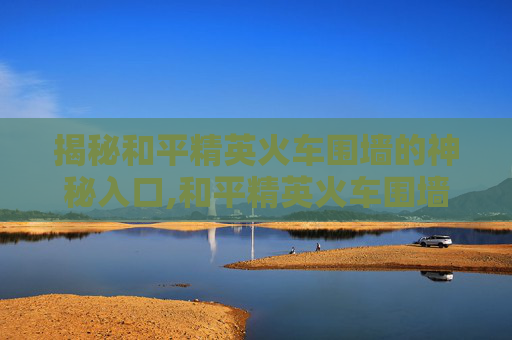揭秘和平精英火车围墙的神秘入口,和平精英火车围墙怎么进