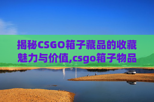 揭秘CSGO箱子藏品的收藏魅力与价值,csgo箱子物品一览-第1张图片-游戏守望资讯网 揭秘CSGO箱子藏品的收藏魅力与价值,csgo箱子物品一览-第1张图片-游戏守望资讯网