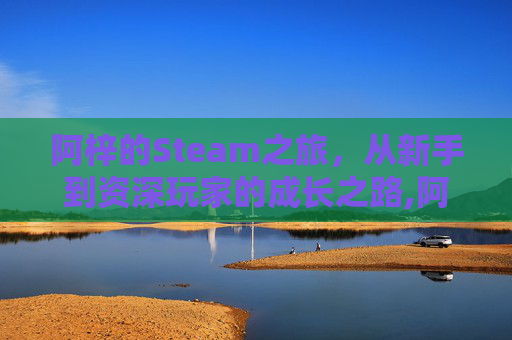 阿梓的Steam之旅，从新手到资深玩家的成长之路,阿梓网红多大年龄了-第1张图片-游戏守望资讯网