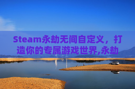 Steam永劫无间自定义，打造你的专属游戏世界,永劫无间自定义房间在哪里