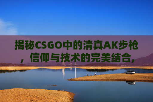 揭秘CSGO中的清真AK步枪，信仰与技术的完美结合,学生尿床怎么办