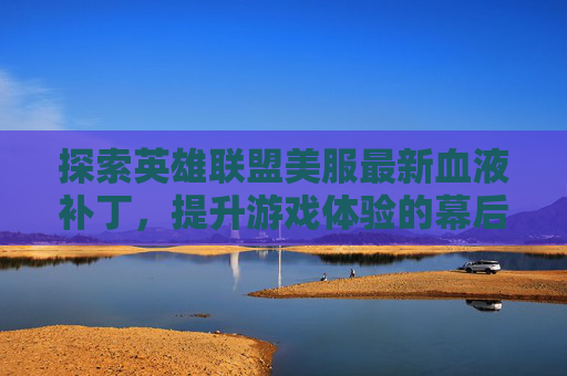 探索英雄联盟美服最新血液补丁，提升游戏体验的幕后英雄,lol红色血液补丁