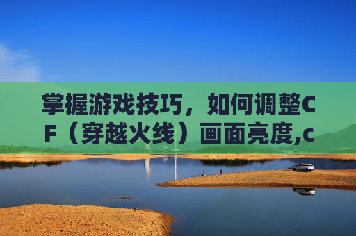 掌握游戏技巧，如何调整CF（穿越火线）画面亮度,cf画面变暗怎么调回来的