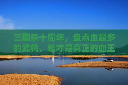 三国杀十周年，盘点血最多的武将，谁才是真正的血王？,三国杀十周年PVE